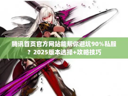 腾讯首页官方网站能帮你避坑90%私服？2025版本选择+攻略技巧