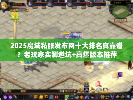 2025魔域私服发布网十大排名真靠谱？老玩家实测避坑+高爆版本推荐