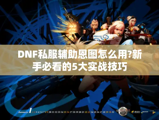 DNF私服辅助恩图怎么用?新手必看的5大实战技巧