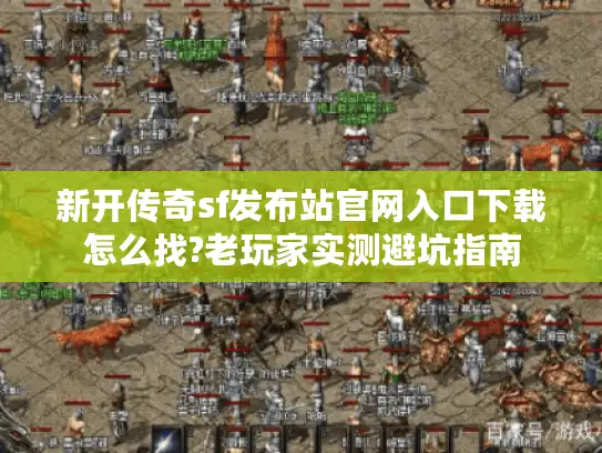 新开传奇sf发布站官网入口下载怎么找?老玩家实测避坑指南