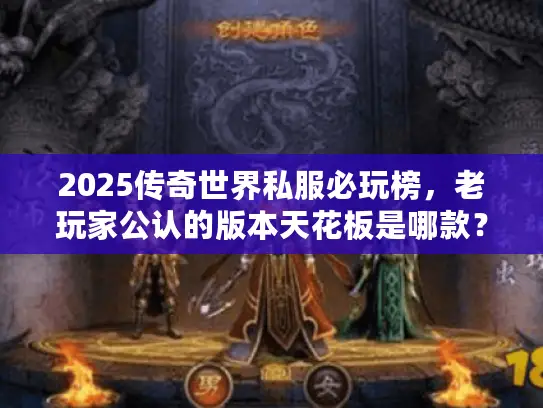 2025传奇世界私服必玩榜，老玩家公认的版本天花板是哪款？
