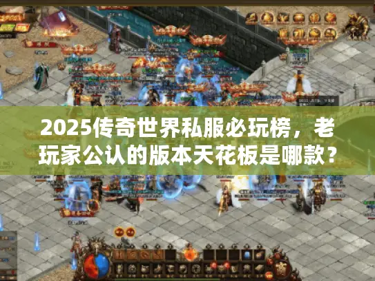 2025传奇世界私服必玩榜，老玩家公认的版本天花板是哪款？