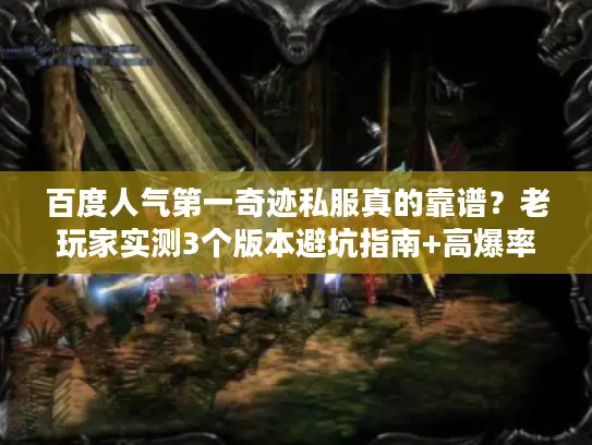 百度人气第一奇迹私服真的靠谱?老玩家实测3个版本避坑指南+高爆率推荐 百度人气第一奇迹私服真的靠谱?老玩家实测3个版本避坑指南+高爆率推荐