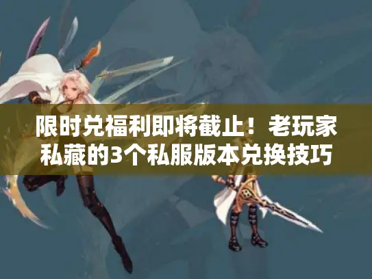 限时兑福利即将截止！老玩家私藏的3个私服版本兑换技巧，错过等一年？
