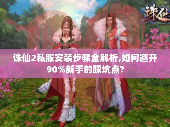 诛仙2私服安装步骤全解析,如何避开90%新手的踩坑点?