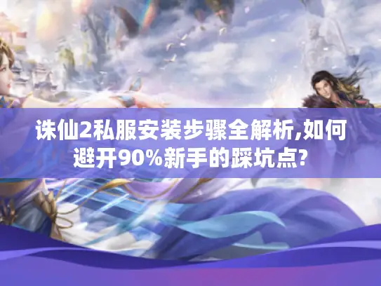 诛仙2私服安装步骤全解析,如何避开90%新手的踩坑点?