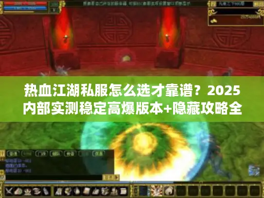 热血江湖私服怎么选才靠谱？2025内部实测稳定高爆版本+隐藏攻略全揭秘