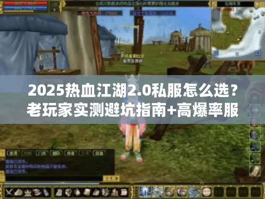 2025热血江湖2.0私服怎么选?老玩家实测避坑指南+高爆率服推荐 2025热血江湖2.0私服怎么选?老玩家实测避坑指南+高爆率服推荐