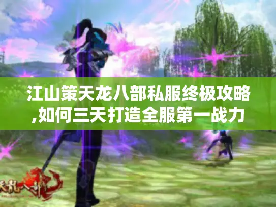 江山策天龙八部私服终极攻略,如何三天打造全服第一战力? 江山策天龙八部私服终极攻略,如何三天打造全服第一战力?