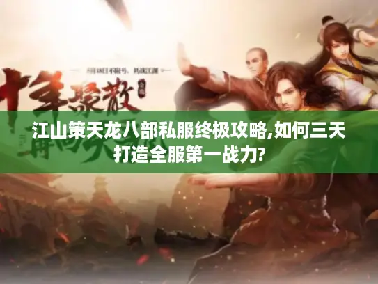 江山策天龙八部私服终极攻略,如何三天打造全服第一战力? 江山策天龙八部私服终极攻略,如何三天打造全服第一战力?