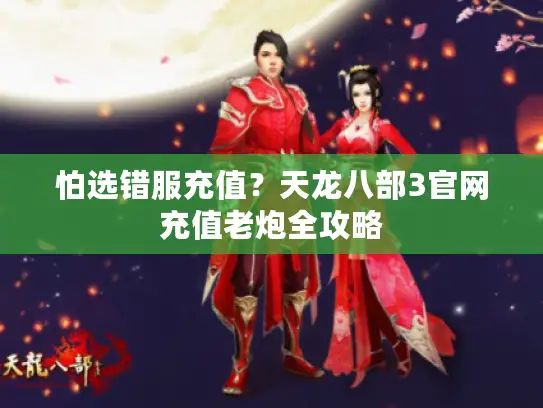 怕选错服充值？天龙八部3官网充值老炮全攻略