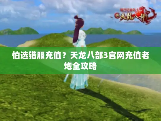 怕选错服充值？天龙八部3官网充值老炮全攻略