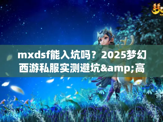 mxdsf能入坑吗?2025梦幻西游私服实测避坑&高玩隐藏技巧揭秘 mxdsf能入坑吗?2025梦幻西游私服实测避坑&高玩隐藏技巧揭秘
