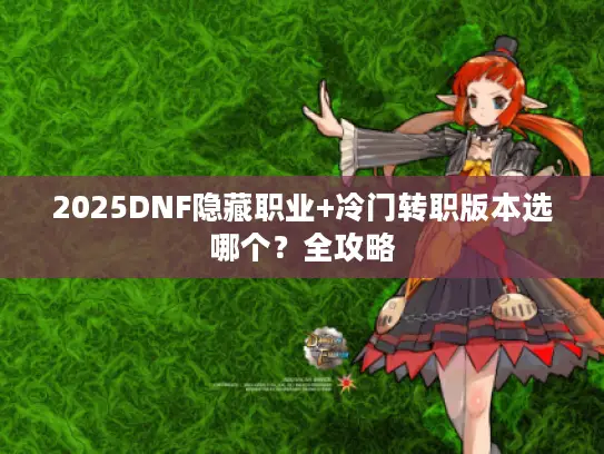 2025DNF隐藏职业+冷门转职版本选哪个？全攻略