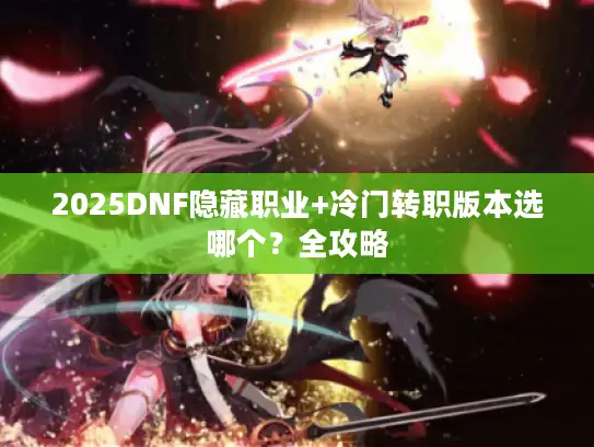 2025DNF隐藏职业+冷门转职版本选哪个？全攻略