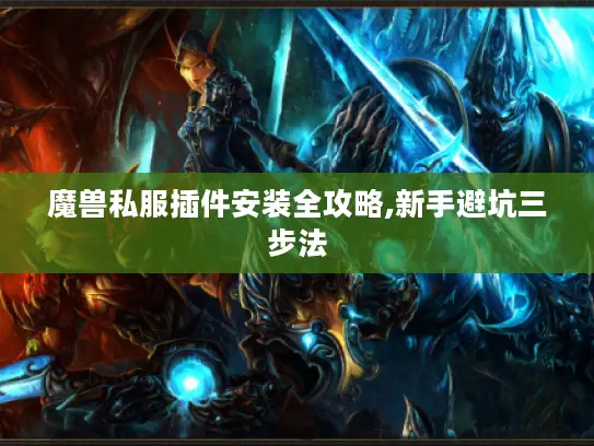 魔兽私服插件安装全攻略,新手避坑三步法 魔兽私服插件安装全攻略,新手避坑三步法