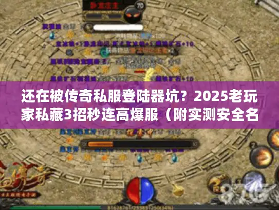 还在被传奇私服登陆器坑？2025老玩家私藏3招秒连高爆服（附实测安全名单）