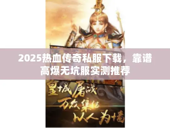 2025热血传奇私服下载，靠谱高爆无坑服实测推荐