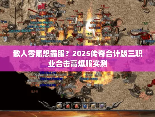 散人零氪想霸服?2025传奇合计版三职业合击高爆服实测 散人零氪想霸服?2025传奇合计版三职业合击高爆服实测