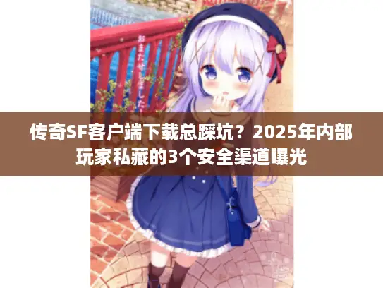 传奇SF客户端下载总踩坑？2025年内部玩家私藏的3个安全渠道曝光