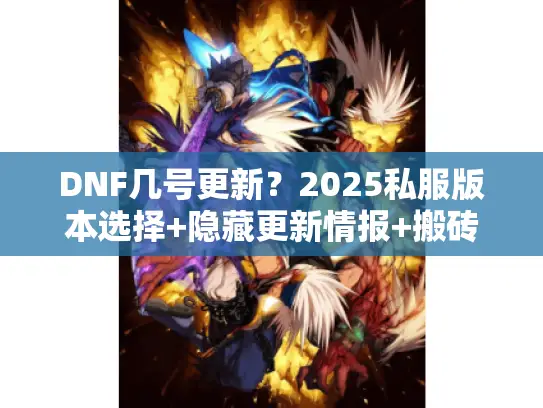 DNF几号更新?2025私服版本选择+隐藏更新情报+搬砖攻略全解析 DNF几号更新?2025私服版本选择+隐藏更新情报+搬砖攻略全解析