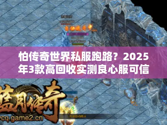 怕传奇世界私服跑路？2025年3款高回收实测良心服可信吗