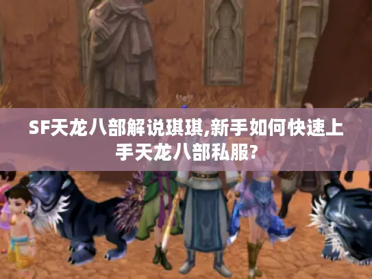 SF天龙八部解说琪琪,新手如何快速上手天龙八部私服? SF天龙八部解说琪琪,新手如何快速上手天龙八部私服?
