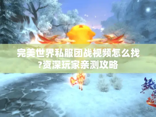 完美世界私服团战视频怎么找?资深玩家亲测攻略