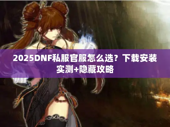 2025DNF私服官服怎么选？下载安装实测+隐藏攻略