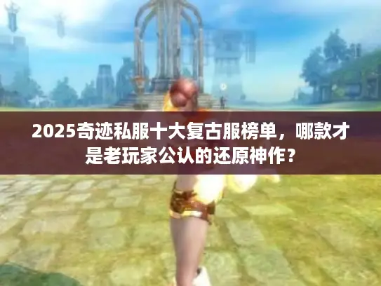 2025奇迹私服十大复古服榜单，哪款才是老玩家公认的还原神作？