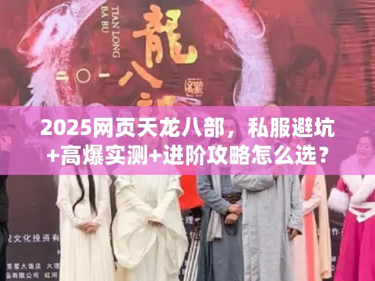 2025网页天龙八部,私服避坑+高爆实测+进阶攻略怎么选? 2025网页天龙八部,私服避坑+高爆实测+进阶攻略怎么选?