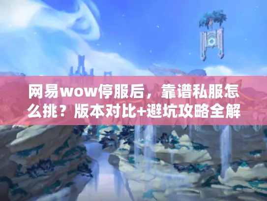 网易wow停服后，靠谱私服怎么挑？版本对比+避坑攻略全解