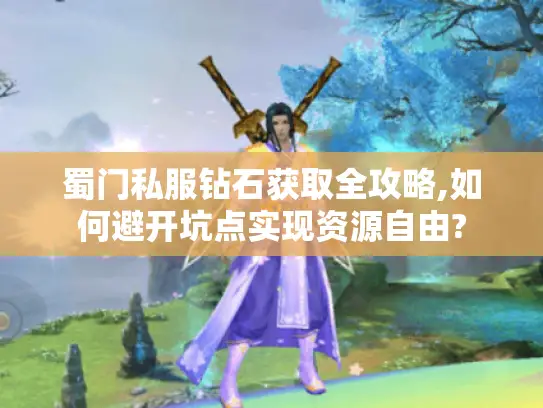 蜀门私服钻石获取全攻略,如何避开坑点实现资源自由?