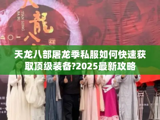 天龙八部屠龙季私服如何快速获取顶级装备?2025最新攻略 天龙八部屠龙季私服如何快速获取顶级装备?2025最新攻略