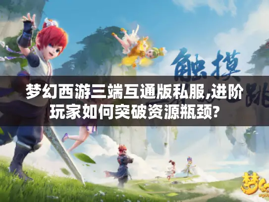 梦幻西游三端互通版私服,进阶玩家如何突破资源瓶颈? 梦幻西游三端互通版私服,进阶玩家如何突破资源瓶颈?