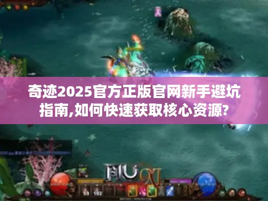 奇迹2025官方正版官网新手避坑指南,如何快速获取核心资源?