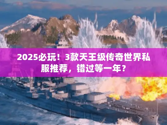 2025必玩！3款天王级传奇世界私服推荐，错过等一年？