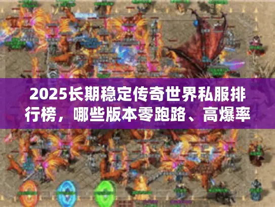 2025长期稳定传奇世界私服排行榜，哪些版本零跑路、高爆率还耐玩？