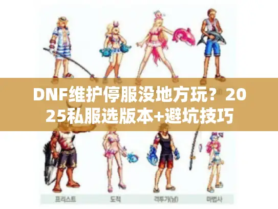 DNF维护停服没地方玩?2025私服选版本+避坑技巧 DNF维护停服没地方玩?2025私服选版本+避坑技巧