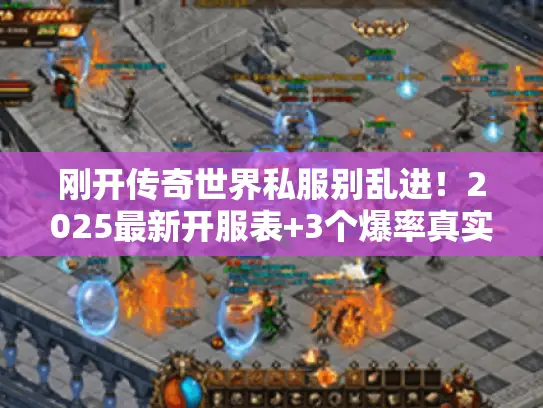 刚开传奇世界私服别乱进！2025最新开服表+3个爆率真实的刚开服推荐