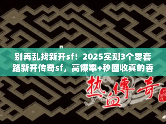 别再乱找新开sf！2025实测3个零套路新开传奇sf，高爆率+秒回收真的香？