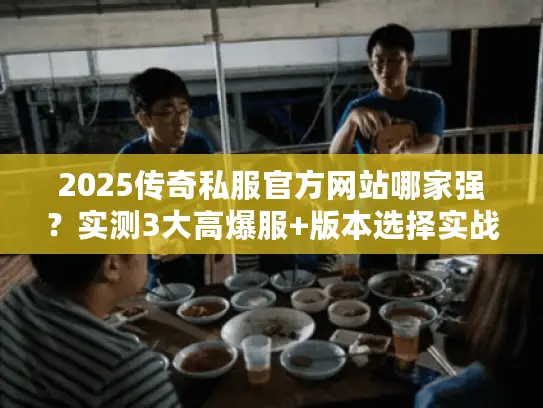 2025传奇私服官方网站哪家强？实测3大高爆服+版本选择实战技巧