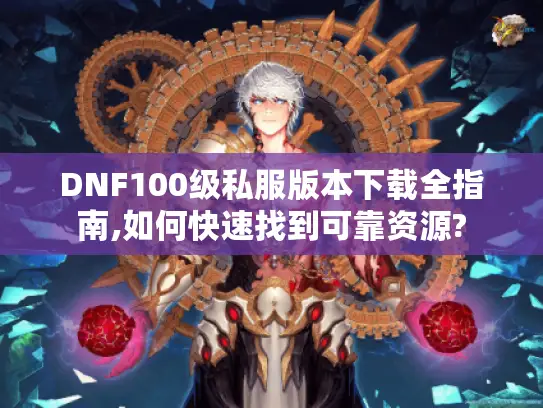 DNF100级私服版本下载全指南,如何快速找到可靠资源? DNF100级私服版本下载全指南,如何快速找到可靠资源?