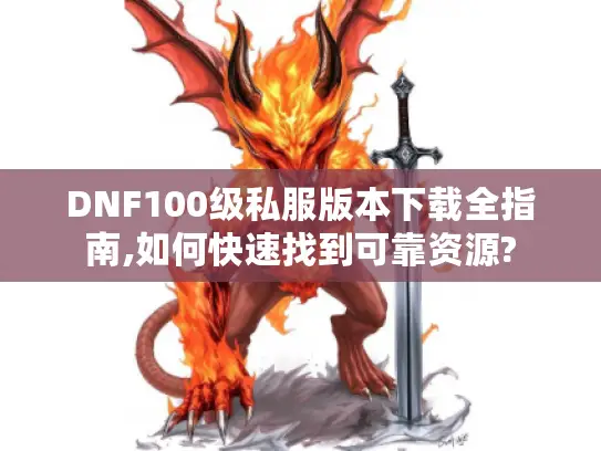DNF100级私服版本下载全指南,如何快速找到可靠资源? DNF100级私服版本下载全指南,如何快速找到可靠资源?
