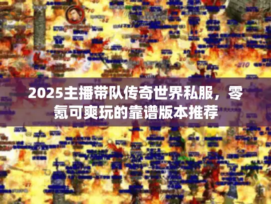 2025主播带队传奇世界私服，零氪可爽玩的靠谱版本推荐