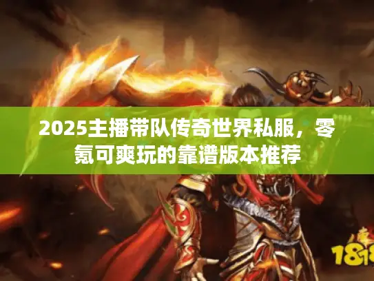 2025主播带队传奇世界私服，零氪可爽玩的靠谱版本推荐