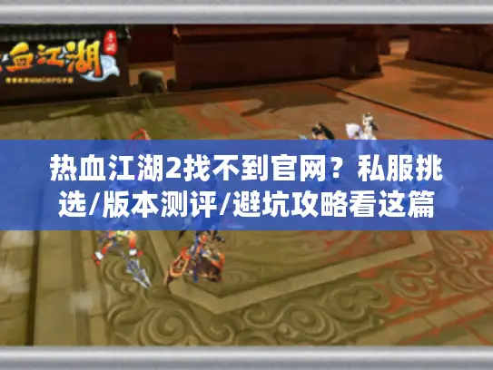 热血江湖2找不到官网？私服挑选/版本测评/避坑攻略看这篇