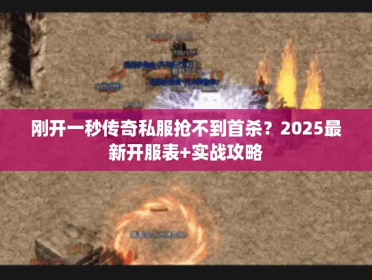刚开一秒传奇私服抢不到首杀？2025最新开服表+实战攻略