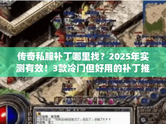 传奇私服补丁哪里找？2025年实测有效！3款冷门但好用的补丁推荐