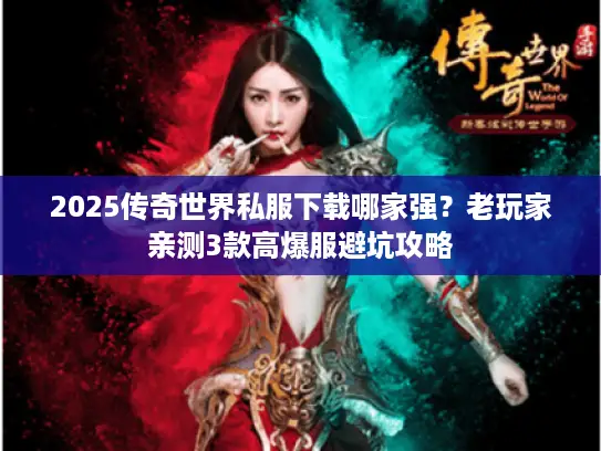 2025传奇世界私服下载哪家强？老玩家亲测3款高爆服避坑攻略